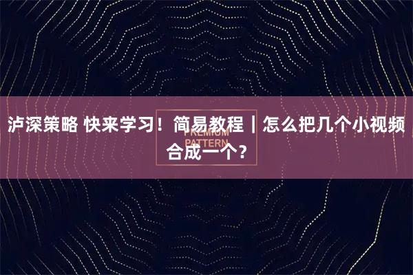 泸深策略 快来学习！简易教程｜怎么把几个小视频合成一个？