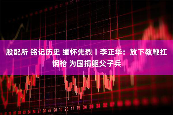 股配所 铭记历史 缅怀先烈丨李正华：放下教鞭扛钢枪 为国捐躯父子兵