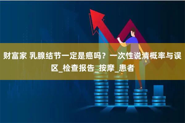 财富家 乳腺结节一定是癌吗？一次性说清概率与误区_检查报告_按摩_患者
