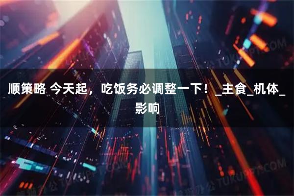 顺策略 今天起，吃饭务必调整一下！_主食_机体_影响
