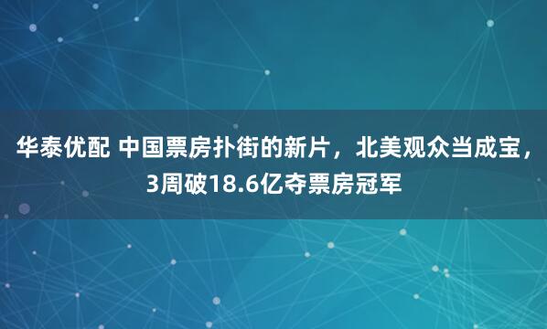华泰优配 中国票房扑街的新片，北美观众当成宝，3周破18.6亿夺票房冠军