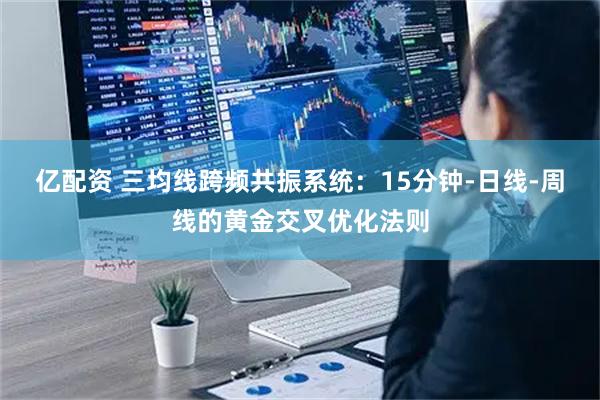 亿配资 三均线跨频共振系统：15分钟-日线-周线的黄金交叉优化法则
