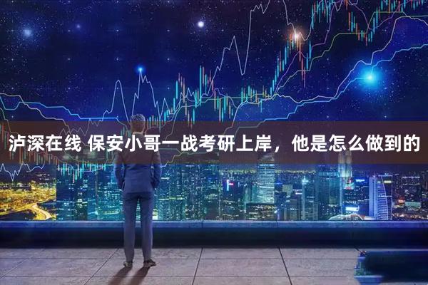 泸深在线 保安小哥一战考研上岸,他是怎么做到的