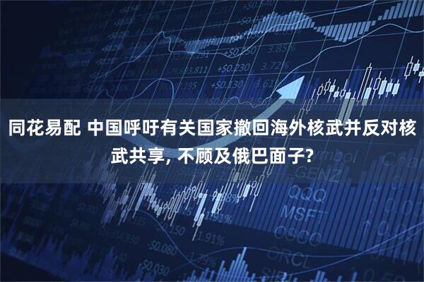 同花易配 中国呼吁有关国家撤回海外核武并反对核武共享, 不顾及俄巴面子?