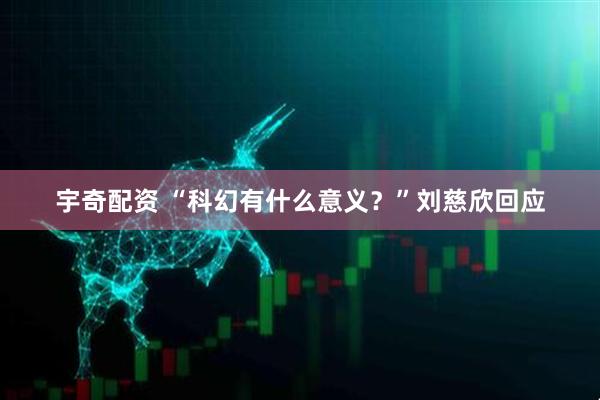 宇奇配资 “科幻有什么意义？”刘慈欣回应