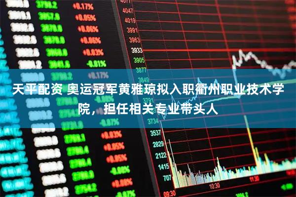 天平配资 奥运冠军黄雅琼拟入职衢州职业技术学院,担任相关专业带头人