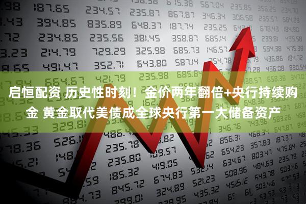启恒配资 历史性时刻!金价两年翻倍+央行持续购金 黄金取代美债成全球央行第一大储备资产