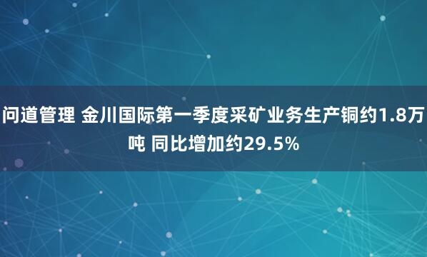 问道管理 金川国际第一季度采矿业务生产铜约1.8万吨 同比增加约29.5%