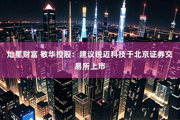 灿星财富 敏华控股：建议锐迈科技于北京证券交易所上市