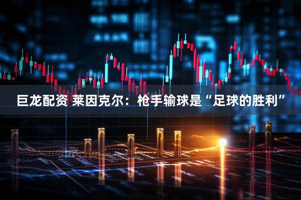 巨龙配资 莱因克尔：枪手输球是“足球的胜利”
