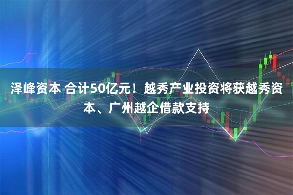 泽峰资本 合计50亿元！越秀产业投资将获越秀资本、广州越企借款支持