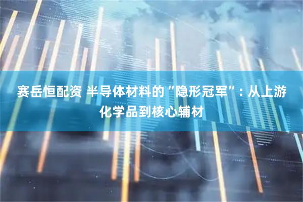 赛岳恒配资 半导体材料的“隐形冠军”: 从上游化学品到核心辅材