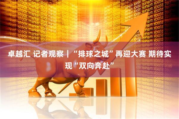 卓越汇 记者观察｜“排球之城”再迎大赛 期待实现“双向奔赴”