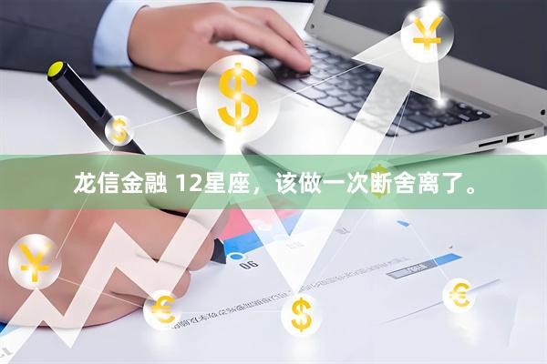 龙信金融 12星座，该做一次断舍离了。