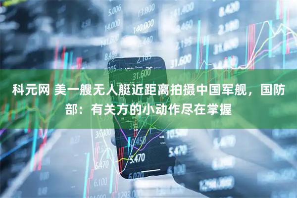 科元网 美一艘无人艇近距离拍摄中国军舰，国防部：有关方的小动作尽在掌握