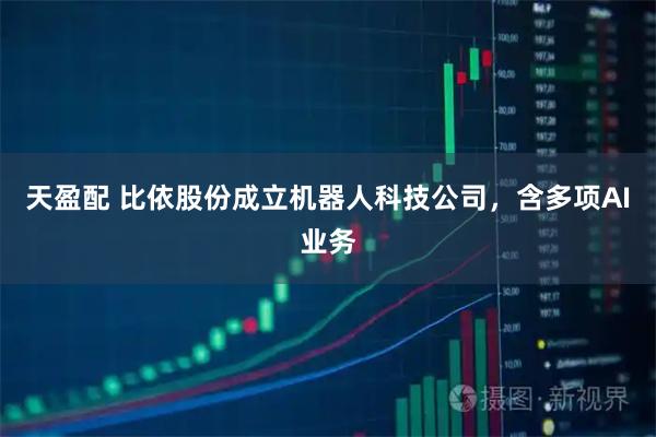 天盈配 比依股份成立机器人科技公司，含多项AI业务