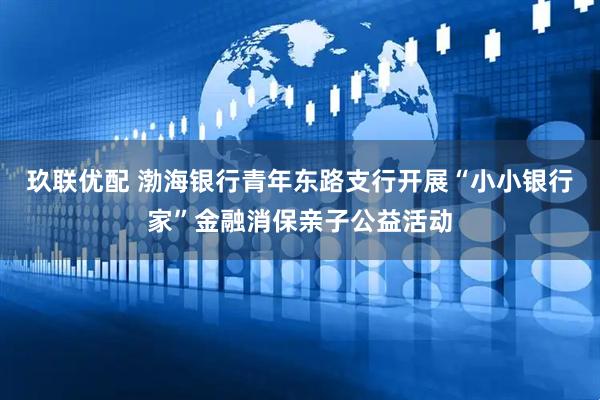 玖联优配 渤海银行青年东路支行开展“小小银行家”金融消保亲子公益活动